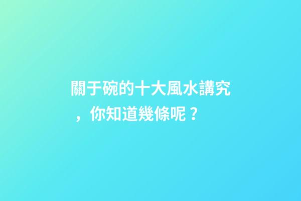 關于碗的十大風水講究，你知道幾條呢？